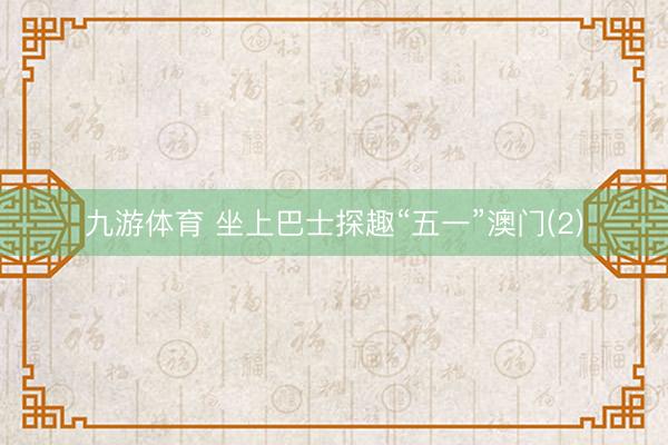 九游体育 坐上巴士探趣“五一”澳门(2)
