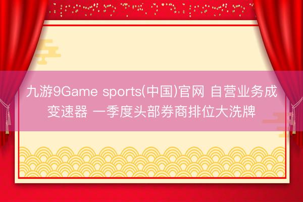 九游9Game sports(中国)官网 自营业务成变速器 一季度头部券商排位大洗牌