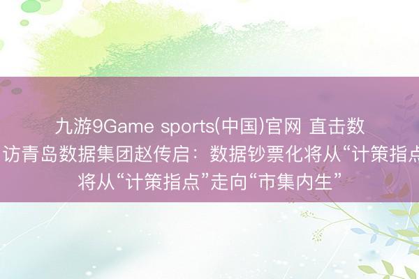 九游9Game sports(中国)官网 直击数字中国开发峰会｜访青岛数据集团赵传启：数据钞票化将从“计策指点”走向“市集内生”