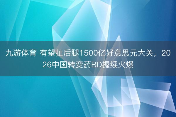 九游体育 有望扯后腿1500亿好意思元大关,2026中国转变药BD握续火爆