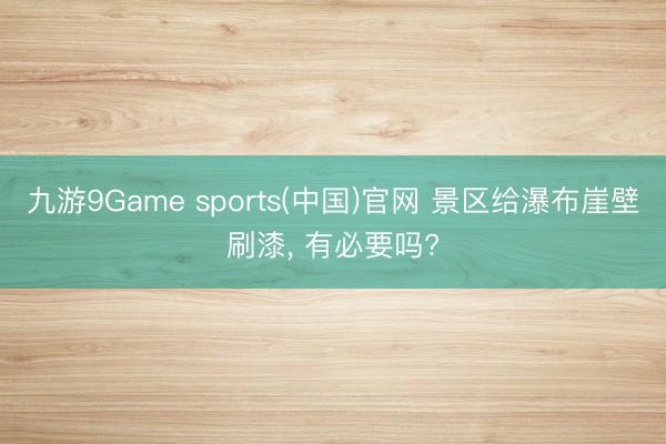 九游9Game sports(中国)官网 景区给瀑布崖壁刷漆， 有必要吗?