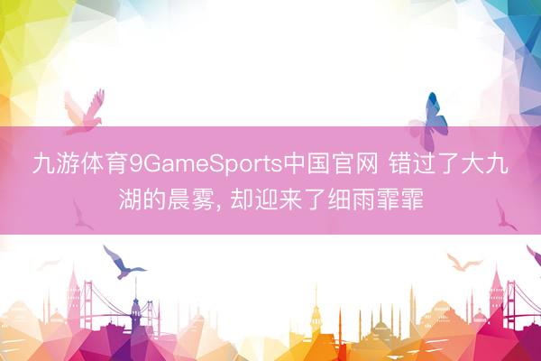 九游体育9GameSports中国官网 错过了大九湖的晨雾， 却迎来了细雨霏霏