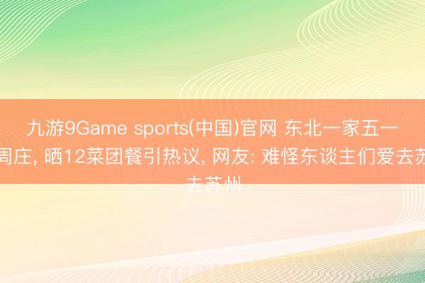 九游9Game sports(中国)官网 东北一家五一游周庄， 晒12菜团餐引热议， 网友: 难怪东谈主们爱去苏州