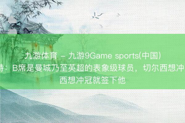 九游体育 - 九游9Game sports(中国)官网 佩蒂特：B席是曼城乃至英超的表象级球员，切尔西想冲冠就签下他