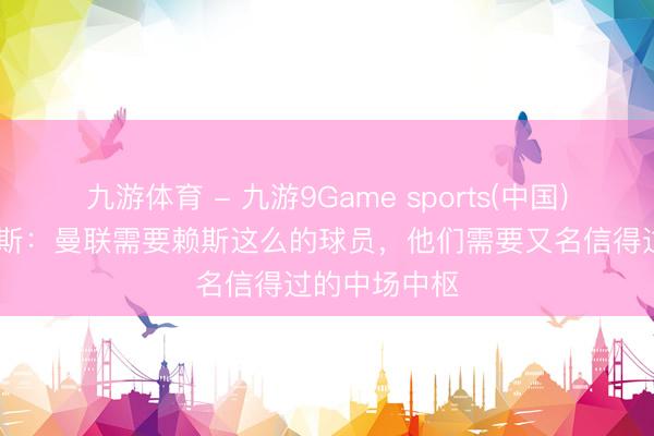 九游体育 - 九游9Game sports(中国)官网 斯科尔斯：曼联需要赖斯这么的球员，他们需要又名信得过的中场中枢