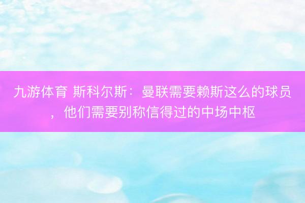 九游体育 斯科尔斯：曼联需要赖斯这么的球员，他们需要别称信得过的中场中枢