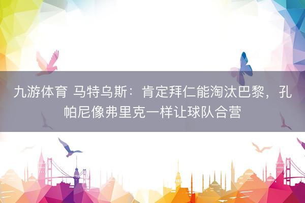 九游体育 马特乌斯：肯定拜仁能淘汰巴黎，孔帕尼像弗里克一样让球队合营