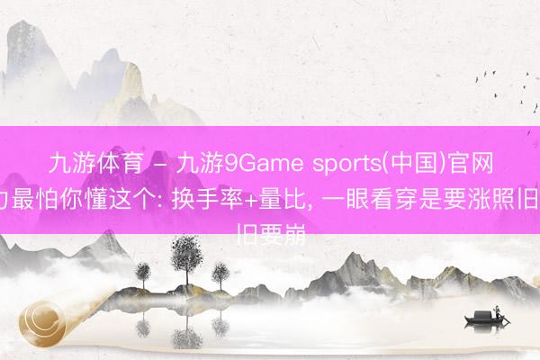 九游体育 - 九游9Game sports(中国)官网 主力最怕你懂这个: 换手率+量比， 一眼看穿是要涨照旧要崩