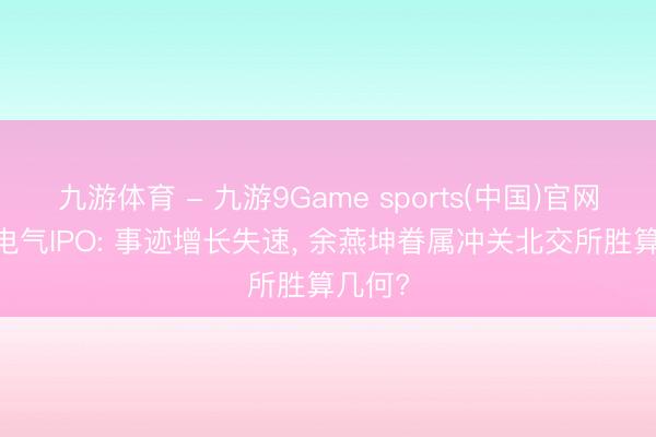 九游体育 - 九游9Game sports(中国)官网 益坤电气IPO: 事迹增长失速， 余燕坤眷属冲关北交所胜算几何?