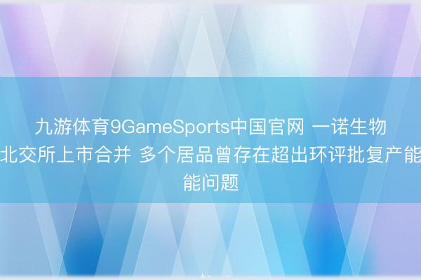 九游体育9GameSports中国官网 一诺生物完成北交所上市合并 多个居品曾存在超出环评批复产能问题