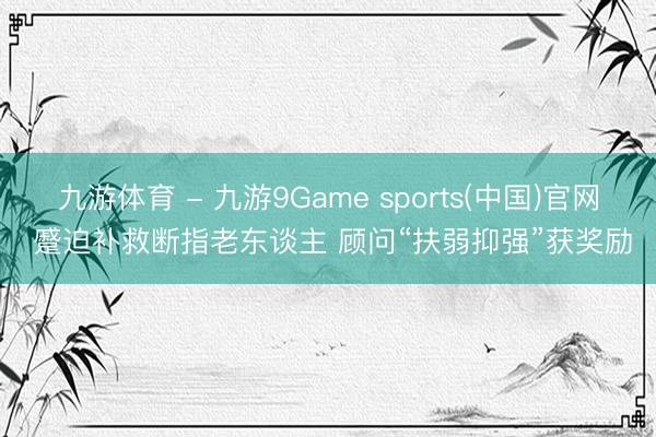 九游体育 - 九游9Game sports(中国)官网 蹙迫补救断指老东谈主 顾问“扶弱抑强”获奖励