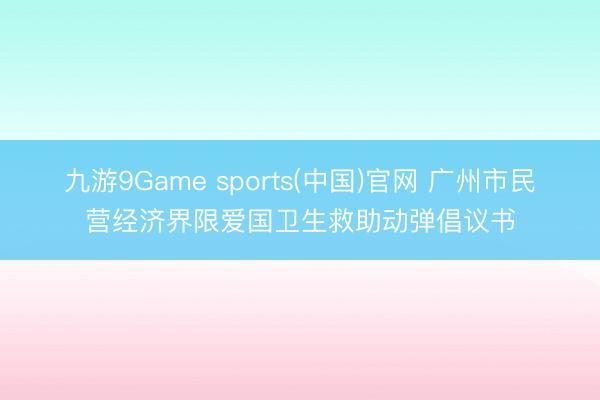 九游9Game sports(中国)官网 广州市民营经济界限爱国卫生救助动弹倡议书