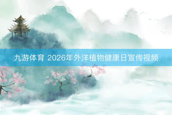 九游体育 2026年外洋植物健康日宣传视频