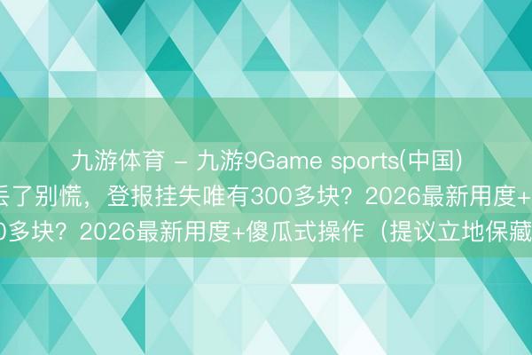 九游体育 - 九游9Game sports(中国)官网 雇主必看！贸易派司丢了别慌，登报挂失唯有300多块？2026最新用度+傻瓜式操作（提议立地保藏）