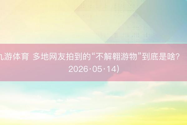 九游体育 多地网友拍到的“不解翱游物”到底是啥？（2026·05·14）