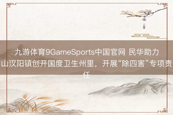 九游体育9GameSports中国官网 民华助力眉山汉阳镇创开国度卫生州里，开展“除四害”专项责任