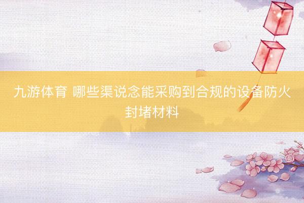 九游体育 哪些渠说念能采购到合规的设备防火封堵材料