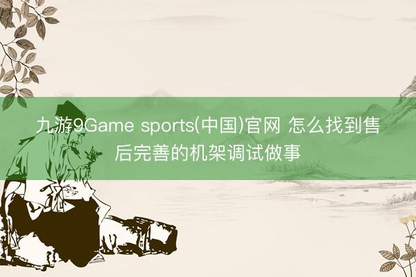 九游9Game sports(中国)官网 怎么找到售后完善的机架调试做事