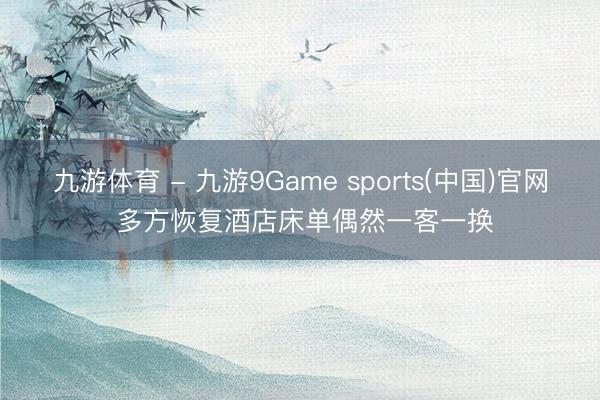 九游体育 - 九游9Game sports(中国)官网 多方恢复酒店床单偶然一客一换
