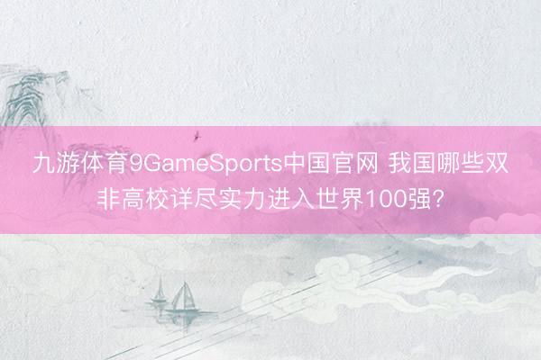 九游体育9GameSports中国官网 我国哪些双非高校详尽实力进入世界100强?