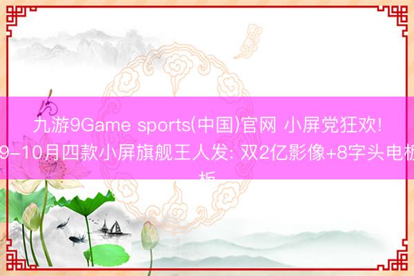 九游9Game sports(中国)官网 小屏党狂欢! 9-10月四款小屏旗舰王人发: 双2亿影像+8字头电板