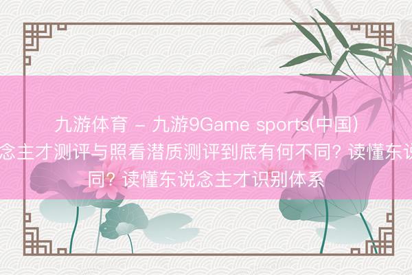 九游体育 - 九游9Game sports(中国)官网 高潜质东说念主才测评与照看潜质测评到底有何不同? 读懂东说念主才识别体系