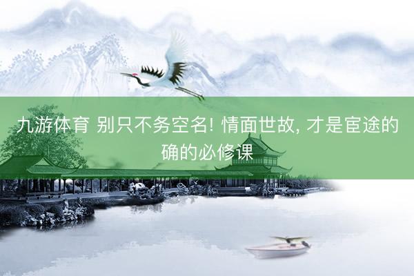 九游体育 别只不务空名! 情面世故， 才是宦途的确的必修课