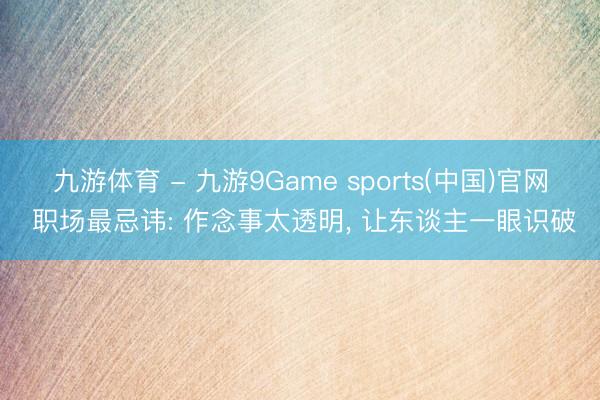九游体育 - 九游9Game sports(中国)官网 职场最忌讳: 作念事太透明， 让东谈主一眼识破