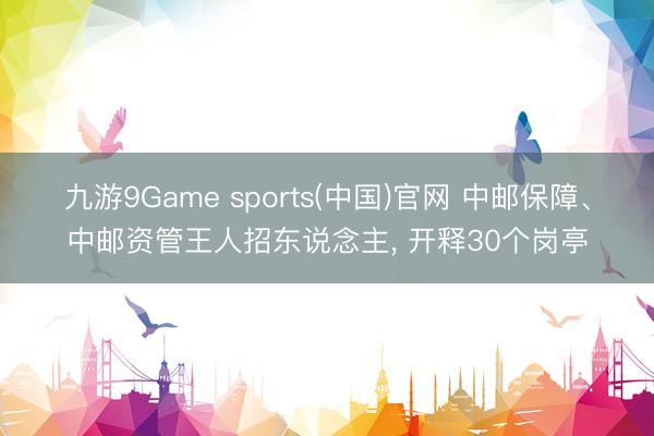 九游9Game sports(中国)官网 中邮保障、中邮资管王人招东说念主， 开释30个岗亭