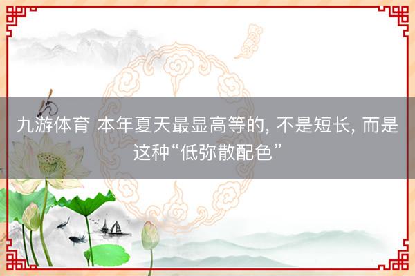 九游体育 本年夏天最显高等的， 不是短长， 而是这种“低弥散配色”