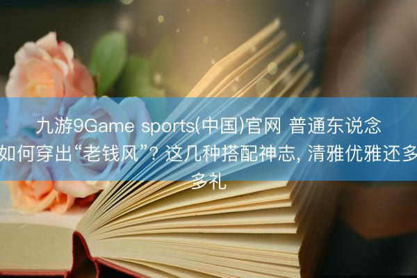 九游9Game sports(中国)官网 普通东说念主如何穿出“老钱风”? 这几种搭配神志， 清雅优雅还多礼