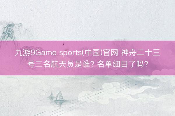 九游9Game sports(中国)官网 神舟二十三号三名航天员是谁? 名单细目了吗?