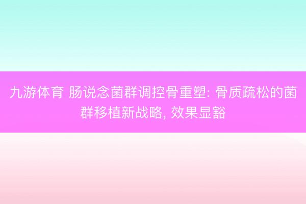 九游体育 肠说念菌群调控骨重塑: 骨质疏松的菌群移植新战略， 效果显豁