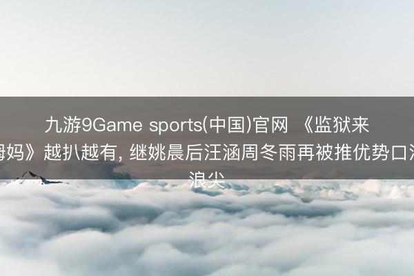 九游9Game sports(中国)官网 《监狱来的姆妈》越扒越有， 继姚晨后汪涵周冬雨再被推优势口浪尖