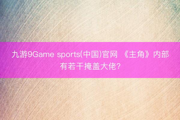九游9Game sports(中国)官网 《主角》内部有若干掩盖大佬?