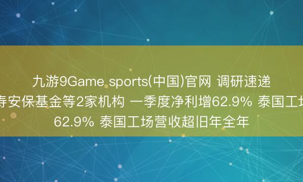九游9Game sports(中国)官网 调研速递|沪电股份招待国寿安保基金等2家机构 一季度净利增62.9% 泰国工场营收超旧年全年