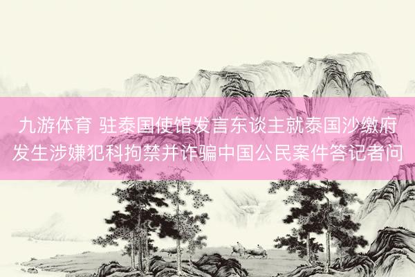 九游体育 驻泰国使馆发言东谈主就泰国沙缴府发生涉嫌犯科拘禁并诈骗中国公民案件答记者问