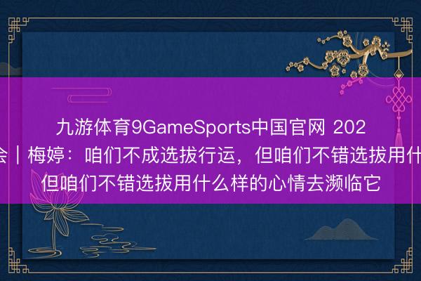 九游体育9GameSports中国官网 2026年中国网罗细密大会｜梅婷：咱们不成选拔行运，但咱们不错选拔用什么样的心情去濒临它