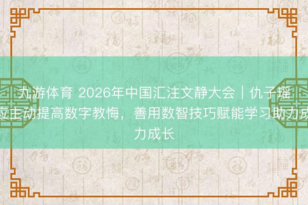 九游体育 2026年中国汇注文静大会｜仇子瑶：应主动提高数字教悔，善用数智技巧赋能学习助力成长