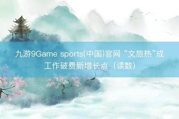 九游9Game sports(中国)官网 “文旅热”成工作破费新增长点（读数）