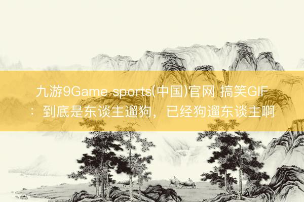 九游9Game sports(中国)官网 搞笑GIF:到底是东谈主遛狗,已经狗遛东谈主啊