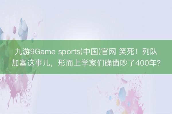 九游9Game sports(中国)官网 笑死！列队加塞这事儿，形而上学家们确凿吵了400年？