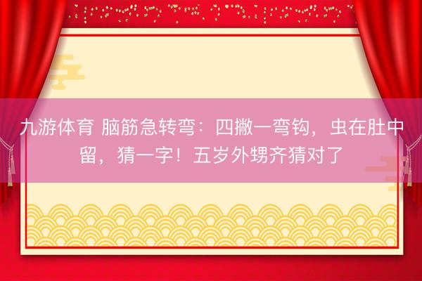 九游体育 脑筋急转弯：四撇一弯钩，虫在肚中留，猜一字！五岁外甥齐猜对了