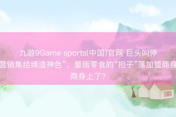 九游9Game sports(中国)官网 巨头叫停“品牌营销集结缔造神色”，量贩零食的“担子”落加盟商身上了？