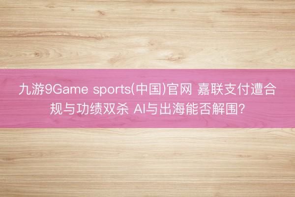 九游9Game sports(中国)官网 嘉联支付遭合规与功绩双杀 AI与出海能否解围？