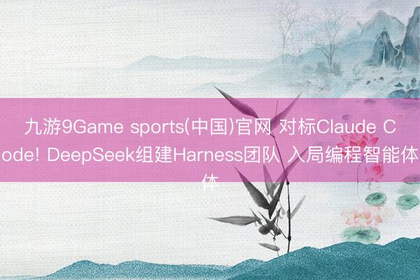 九游9Game sports(中国)官网 对标Claude Code! DeepSeek组建Harness团队 入局编程智能体