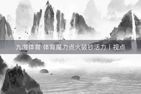 九游体育 体育魔力点火破钞活力丨视点