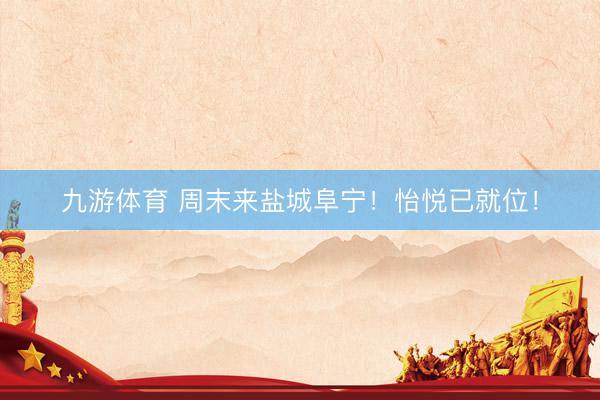 九游体育 周末来盐城阜宁！怡悦已就位！