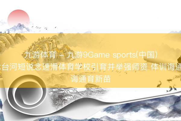 九游体育 - 九游9Game sports(中国)官网 七台河短说念速滑体育学校引育并举强师资 体训诲通育新苗