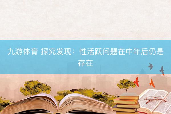 九游体育 探究发现：性活跃问题在中年后仍是存在